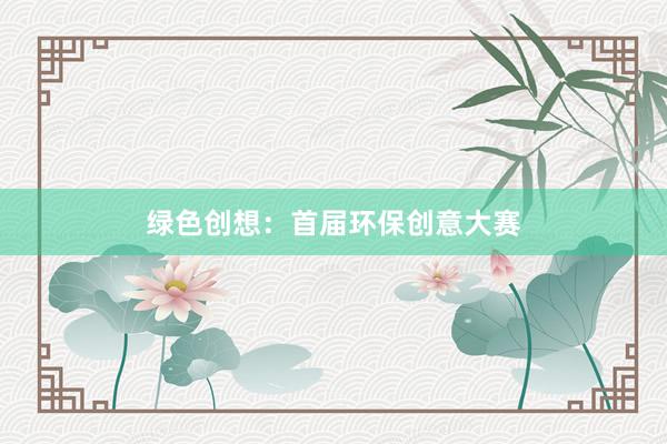 绿色创想：首届环保创意大赛