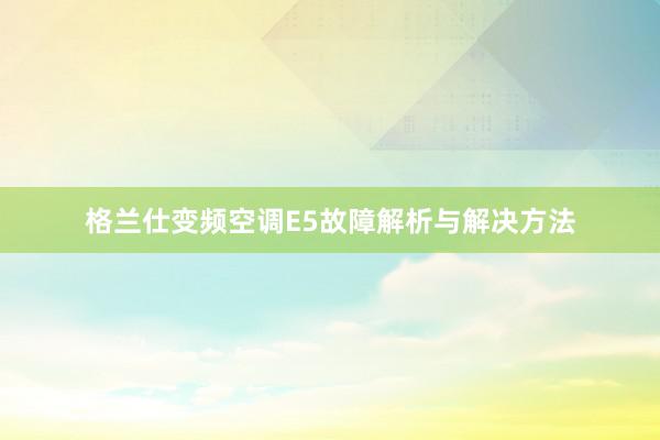 格兰仕变频空调E5故障解析与解决方法